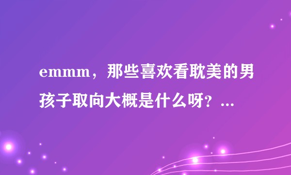 emmm,那些喜欢看耽美的男孩子取向大概是什么呀?作为一个腐女子实在是很好奇啊?