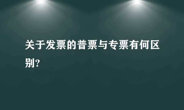 关于发票的普票与专票有何区别?