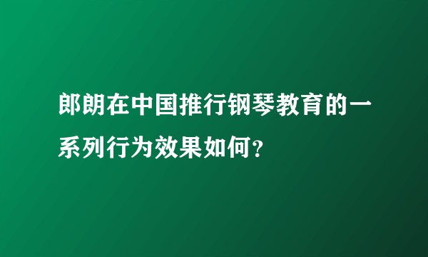 郎朗在中国推行钢琴教育的一系列行为效果如何?