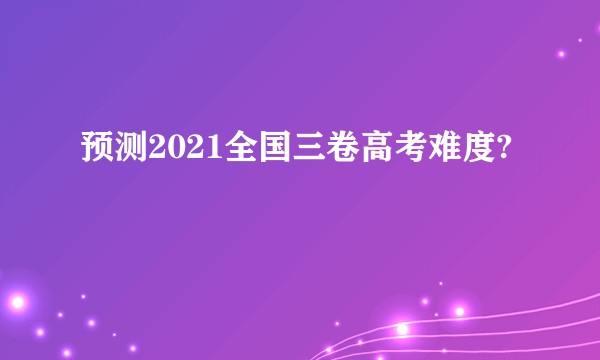 预测2021全国三卷高考难度?