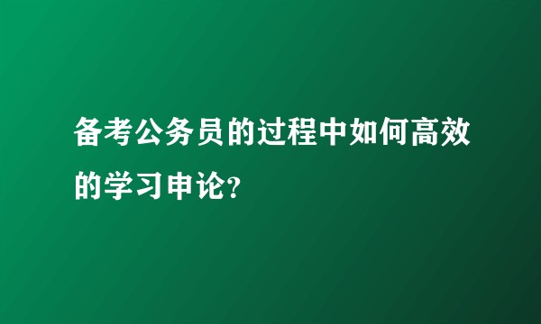 备考公务员的过程中如何高效的学习申论？