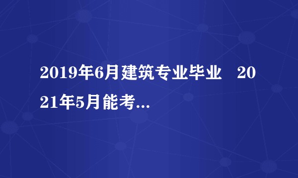 2019年6月建筑专业毕业   2021年5月能考二建吗？