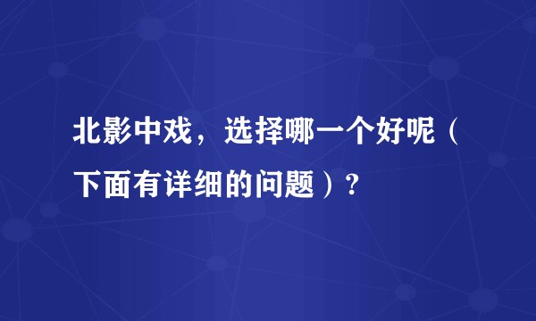 北影中戏，选择哪一个好呢（下面有详细的问题）?