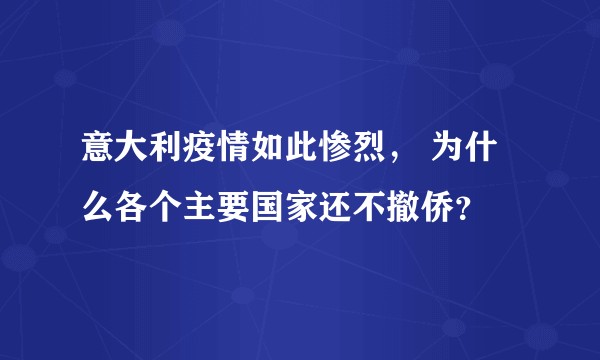 意大利疫情如此惨烈， 为什么各个主要国家还不撤侨？