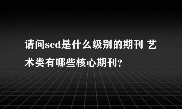 请问scd是什么级别的期刊 艺术类有哪些核心期刊？