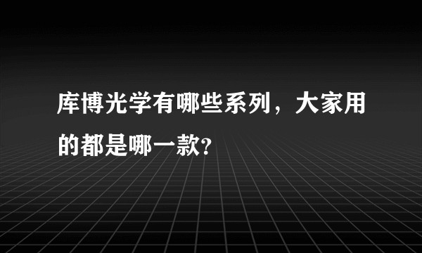 库博光学有哪些系列，大家用的都是哪一款？