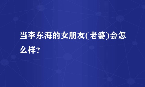 当李东海的女朋友(老婆)会怎么样？