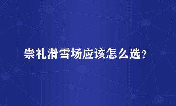 崇礼滑雪场应该怎么选？