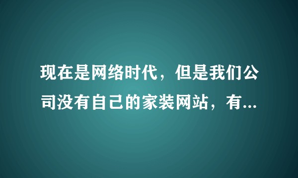 现在是网络时代，但是我们公司没有自己的家装网站，有没有什么专业的家装网可以合作的呢？