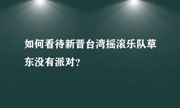如何看待新晋台湾摇滚乐队草东没有派对？