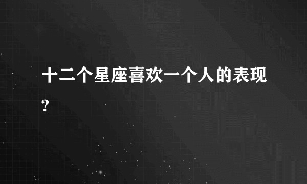 十二个星座喜欢一个人的表现?