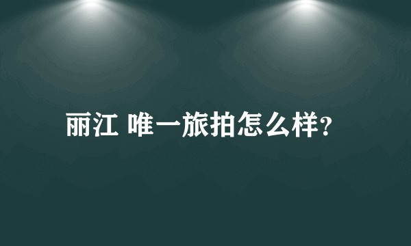 丽江 唯一旅拍怎么样？