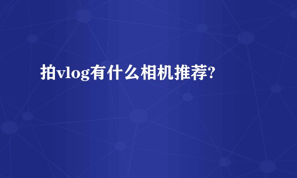 拍vlog有什么相机推荐?