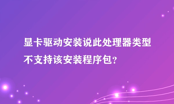 显卡驱动安装说此处理器类型不支持该安装程序包？