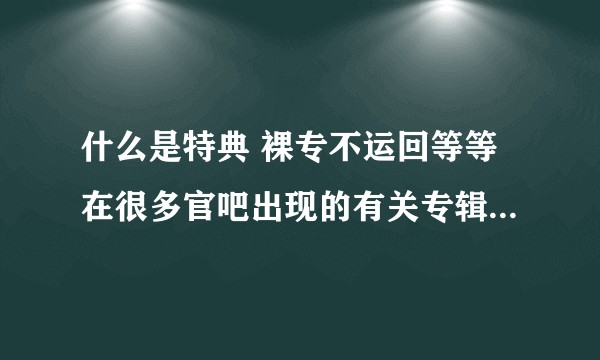 什么是特典 裸专不运回等等在很多官吧出现的有关专辑购买的词汇？