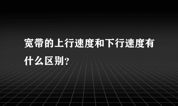 宽带的上行速度和下行速度有什么区别？