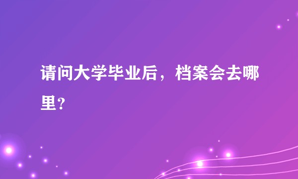 请问大学毕业后,档案会去哪里?
