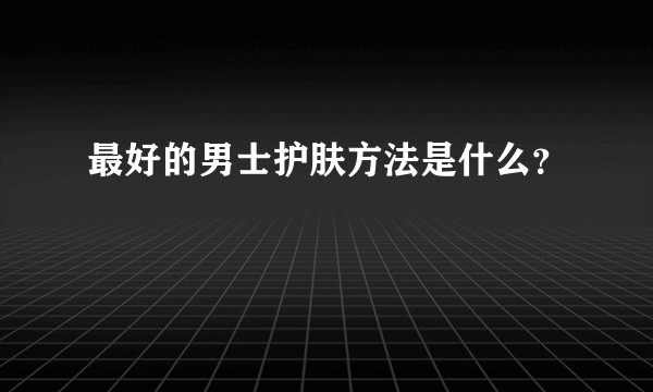最好的男士护肤方法是什么？