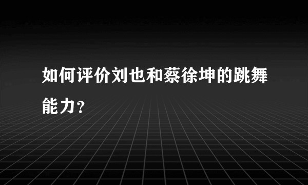 如何评价刘也和蔡徐坤的跳舞能力？