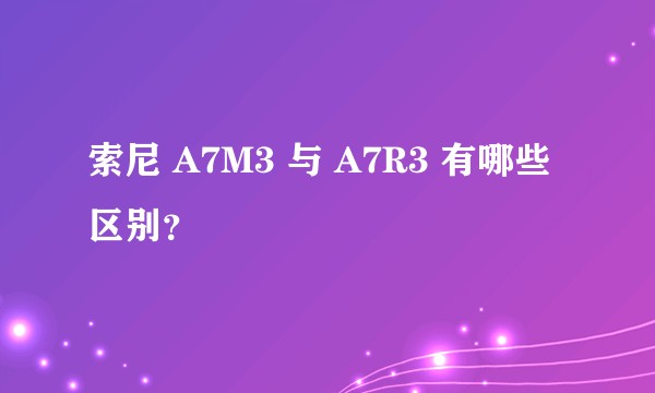 索尼 A7M3 与 A7R3 有哪些区别？