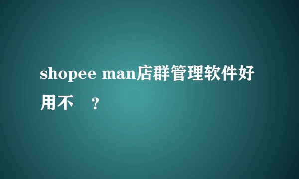 shopee man店群管理软件好用不	？