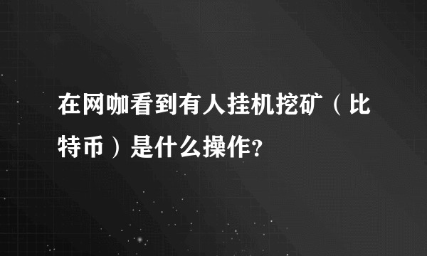 在网咖看到有人挂机挖矿(比特币)是什么操作?