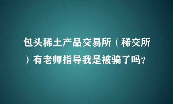 包头稀土产品交易所（稀交所）有老师指导我是被骗了吗？