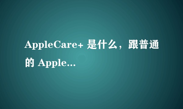 AppleCare+ 是什么,跟普通的 AppleCare 有什么不同?