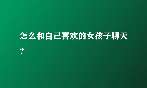 怎么和自己喜欢的女孩子聊天？