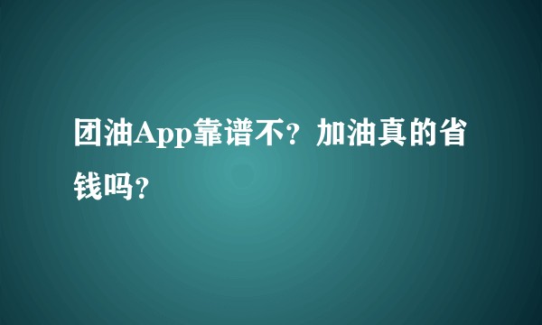 团油App靠谱不?加油真的省钱吗?