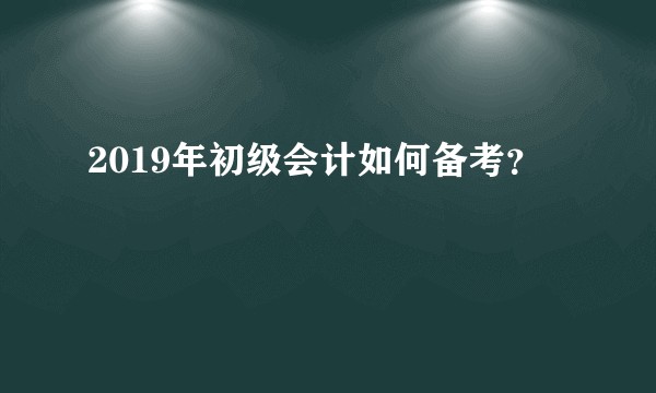 2019年初级会计如何备考？