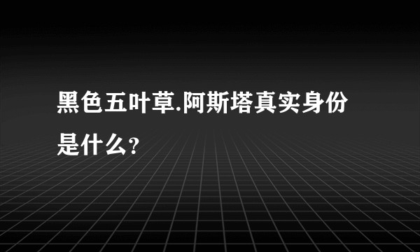 黑色五叶草.阿斯塔真实身份是什么？