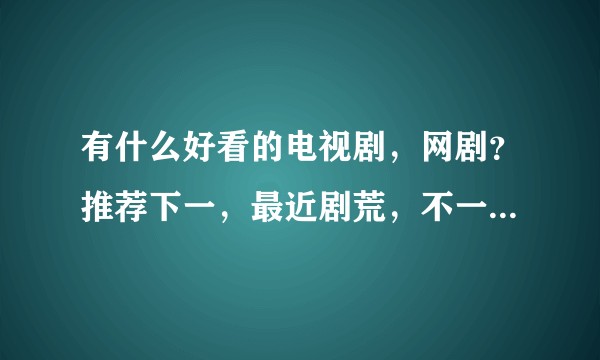 有什么好看的电视剧,网剧?推荐下一,最近剧荒,不一定要国产?