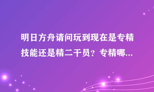 明日方舟请问玩到现在是专精技能还是精二干员？专精哪些技能？精二哪些干员？