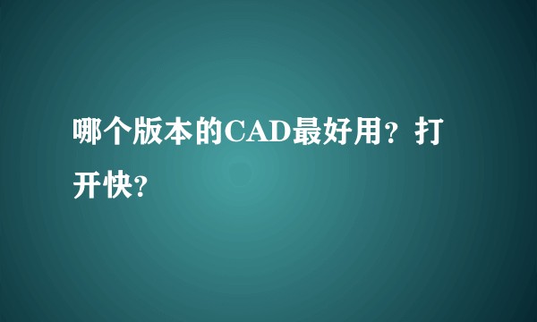哪个版本的CAD最好用?打开快?