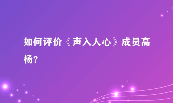 如何评价《声入人心》成员高杨？
