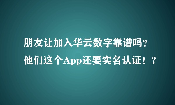 朋友让加入华云数字靠谱吗？他们这个App还要实名认证！?
