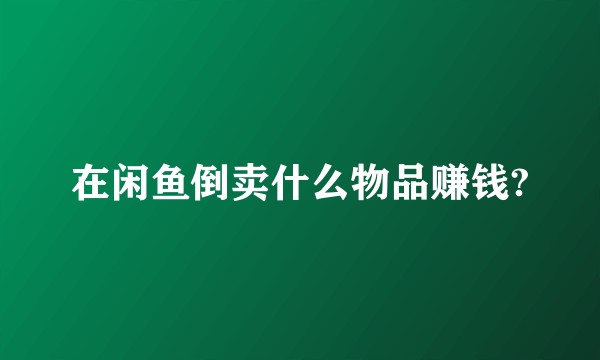 在闲鱼倒卖什么物品赚钱?