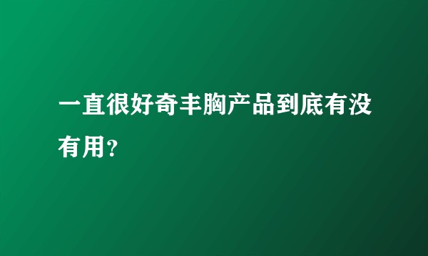 一直很好奇丰胸产品到底有没有用？