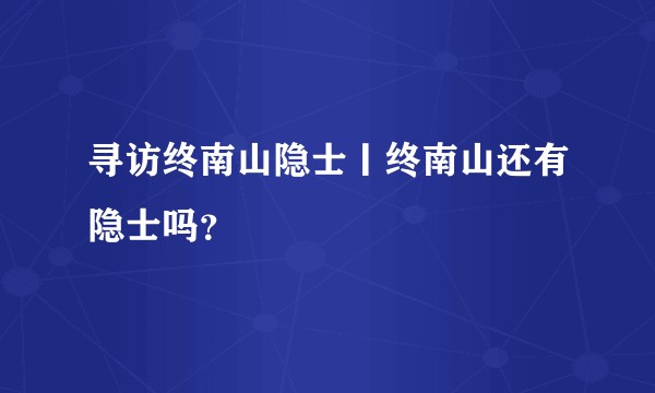 寻访终南山隐士丨终南山还有隐士吗？