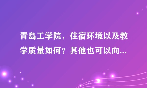 青岛工学院，住宿环境以及教学质量如何？其他也可以向我介绍一下？