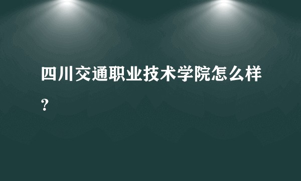 四川交通职业技术学院怎么样？