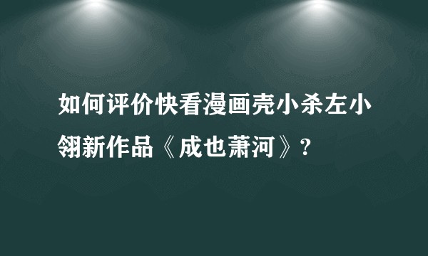 如何评价快看漫画壳小杀左小翎新作品《成也萧河》?