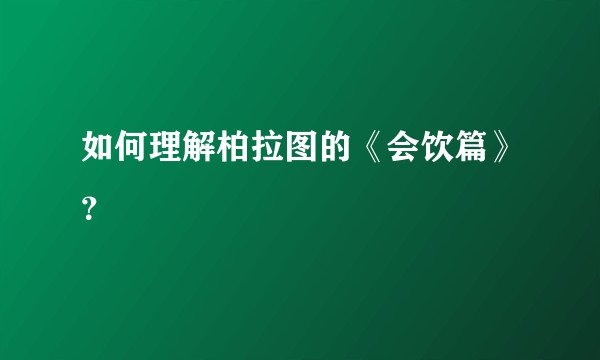 如何理解柏拉图的《会饮篇》？