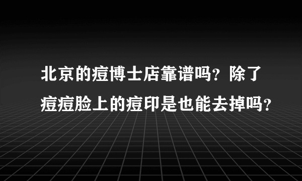 北京的痘博士店靠谱吗？除了痘痘脸上的痘印是也能去掉吗？