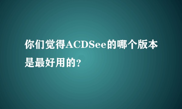 你们觉得ACDSee的哪个版本是最好用的？
