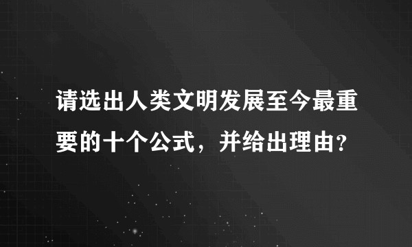 请选出人类文明发展至今最重要的十个公式，并给出理由？