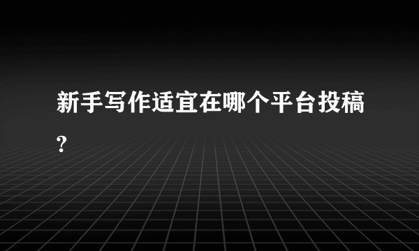 新手写作适宜在哪个平台投稿?