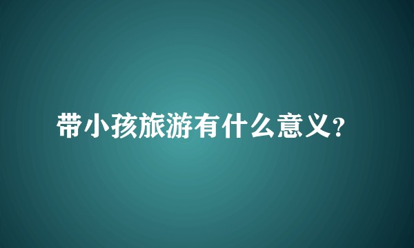 带小孩旅游有什么意义？