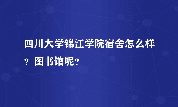 四川大学锦江学院宿舍怎么样？图书馆呢？